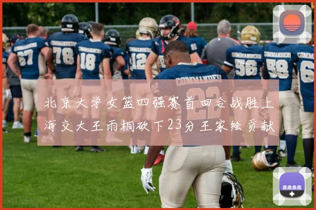北京大学女篮四强赛首回合战胜上海交大王雨桐砍下23分王家绘贡献21分14篮板