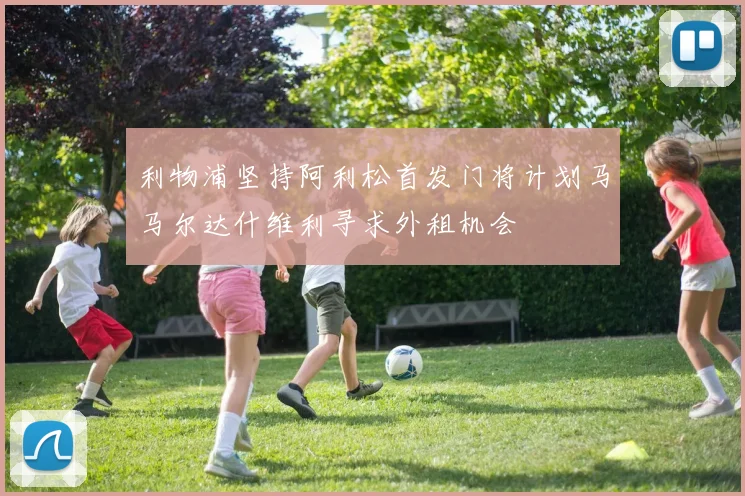 利物浦坚持阿利松首发门将计划马马尔达什维利寻求外租机会