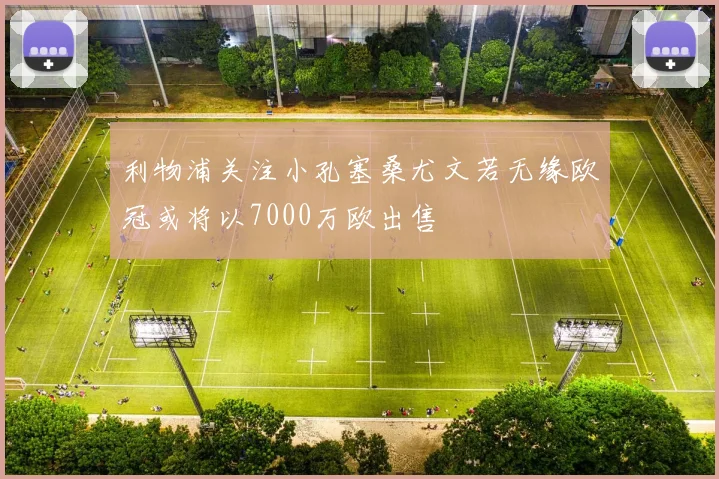 利物浦关注小孔塞桑尤文若无缘欧冠或将以7000万欧出售