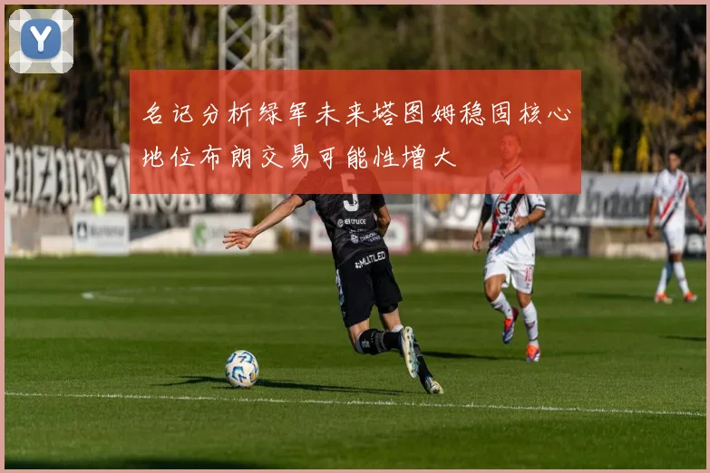 名记分析绿军未来塔图姆稳固核心地位布朗交易可能性增大