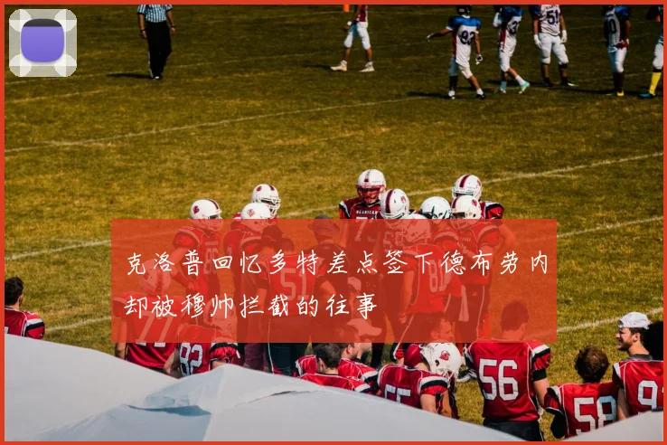 克洛普回忆多特差点签下德布劳内却被穆帅拦截的往事