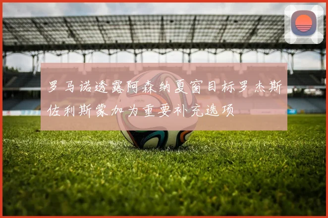 罗马诺透露阿森纳夏窗目标罗杰斯佐利斯蒙加为重要补充选项