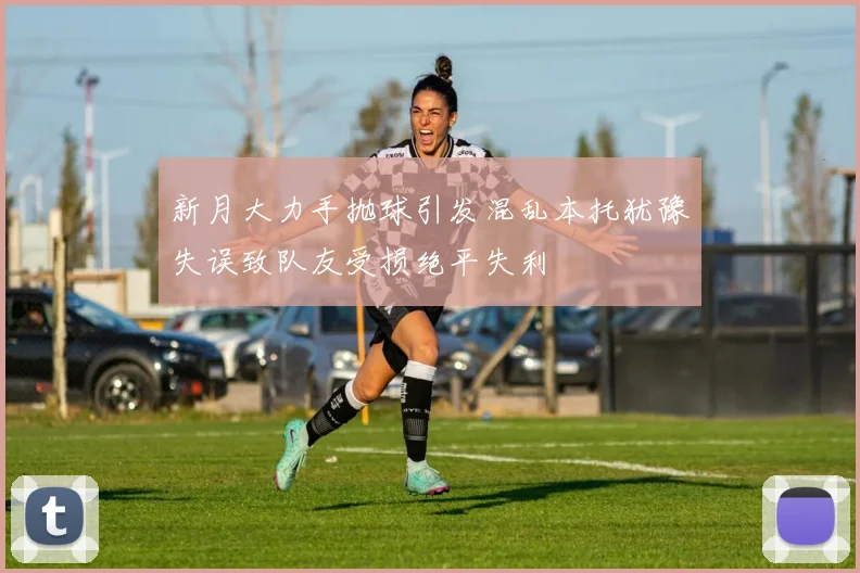 新月大力手抛球引发混乱本托犹豫失误致队友受损绝平失利
