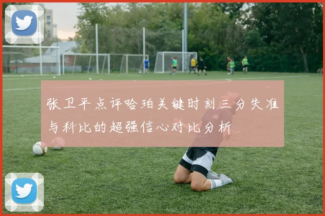 张卫平点评哈珀关键时刻三分失准与科比的超强信心对比分析