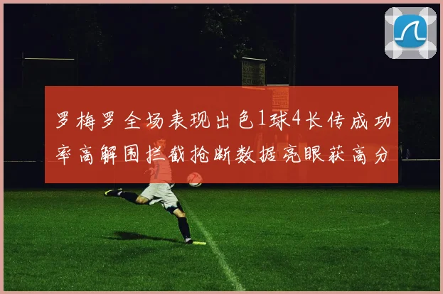 罗梅罗全场表现出色1球4长传成功率高解围拦截抢断数据亮眼获高分评价