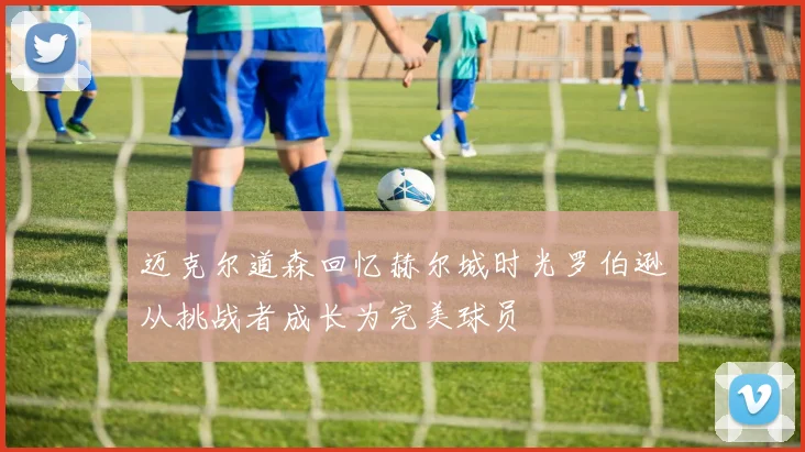 迈克尔道森回忆赫尔城时光罗伯逊从挑战者成长为完美球员