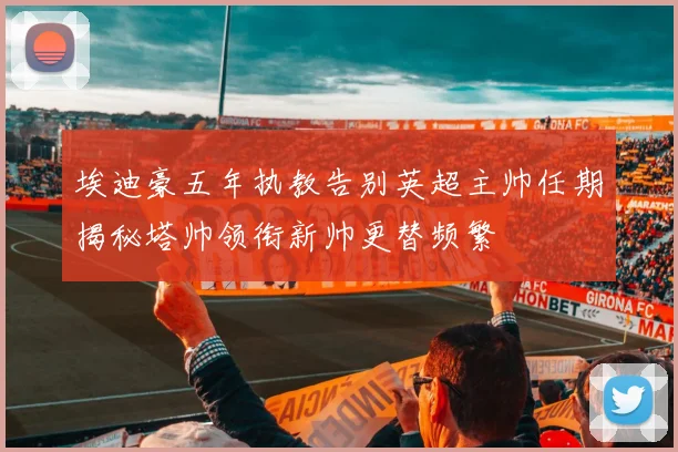 埃迪豪五年执教告别英超主帅任期揭秘塔帅领衔新帅更替频繁