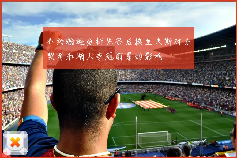 乔约翰逊分析先签后换里夫斯对东契奇和湖人夺冠前景的影响