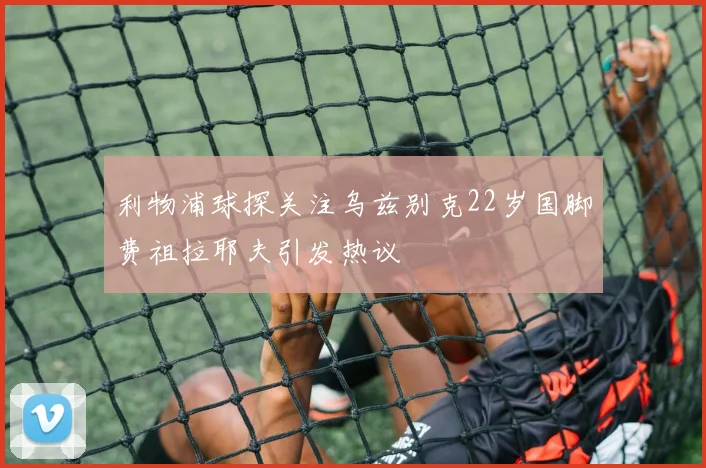 利物浦球探关注乌兹别克22岁国脚费祖拉耶夫引发热议