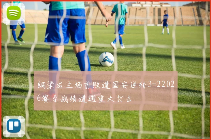 铜梁龙主场首败遭国安逆转3-22026赛季战绩遭遇重大打击