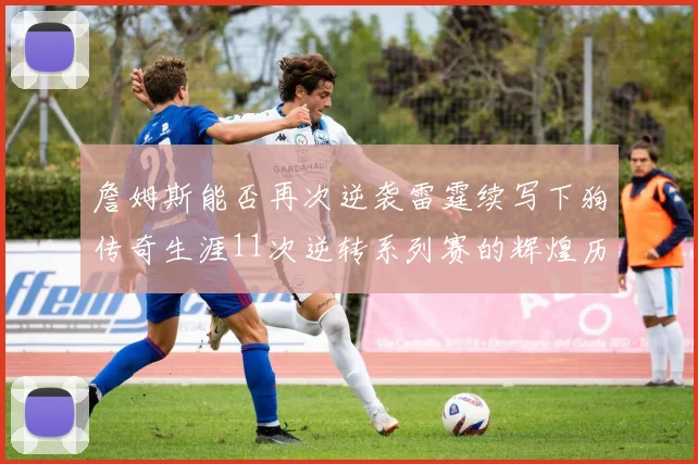 詹姆斯能否再次逆袭雷霆续写下狗传奇生涯11次逆转系列赛的辉煌历史