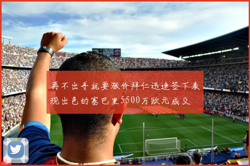再不出手就要涨价拜仁迅速签下表现出色的塞巴里5500万欧元成交