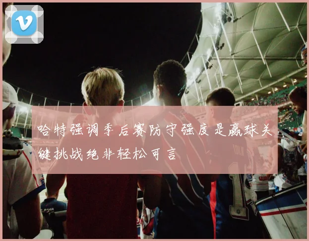 哈特强调季后赛防守强度是赢球关键挑战绝非轻松可言