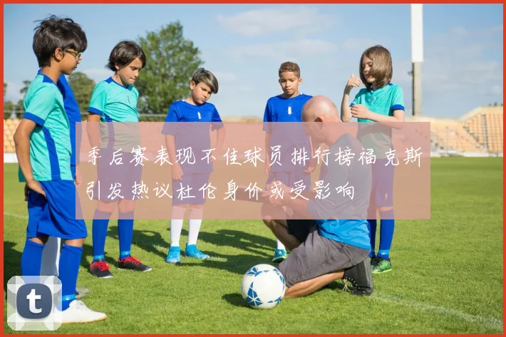 季后赛表现不佳球员排行榜福克斯引发热议杜伦身价或受影响
