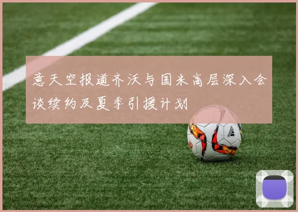 意天空报道齐沃与国米高层深入会谈续约及夏季引援计划