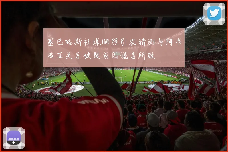 塞巴略斯社媒晒照引发猜测与阿韦洛亚关系破裂或因谎言所致