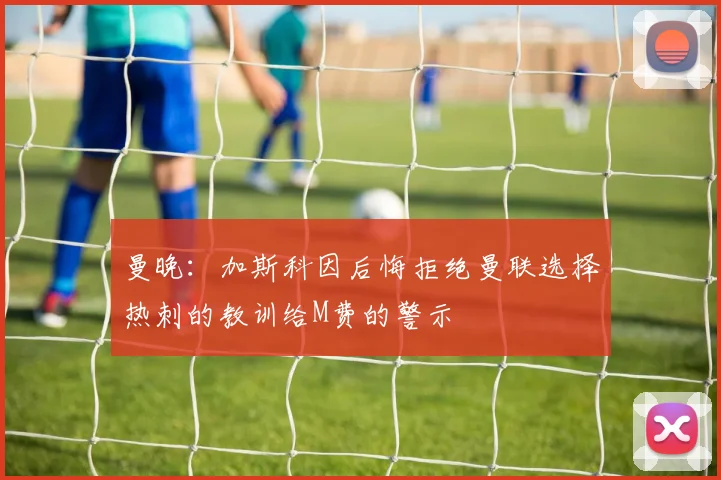 曼晚：加斯科因后悔拒绝曼联选择热刺的教训给M费的警示