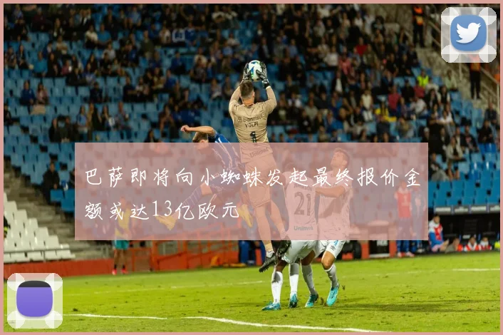 巴萨即将向小蜘蛛发起最终报价金额或达13亿欧元
