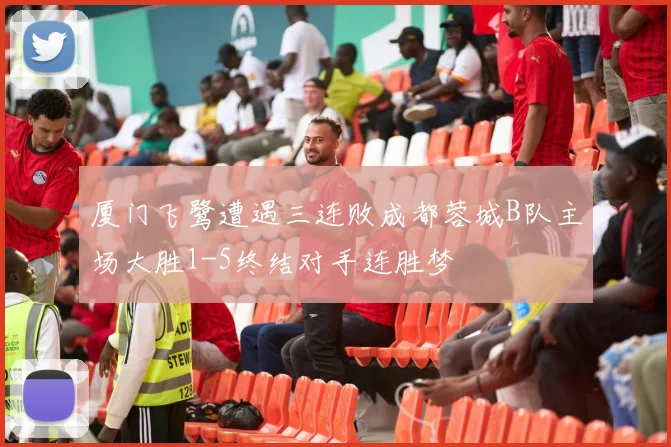 厦门飞鹭遭遇三连败成都蓉城B队主场大胜1-5终结对手连胜梦