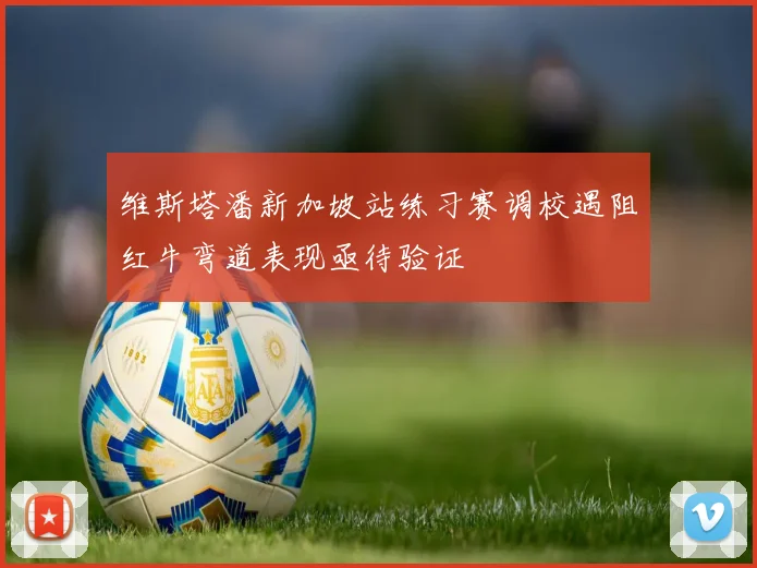 维斯塔潘新加坡站练习赛调校遇阻红牛弯道表现亟待验证