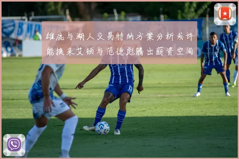 雄鹿与湖人交易特纳方案分析或许能换来艾顿与范德彪腾出薪资空间