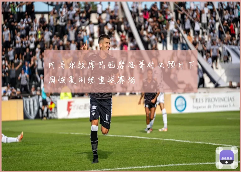 内马尔缺席巴西摩洛哥对决预计下周恢复训练重返赛场