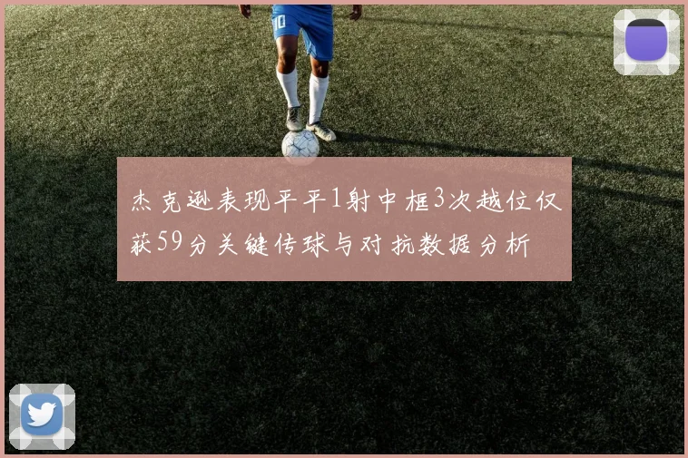 杰克逊表现平平1射中框3次越位仅获59分关键传球与对抗数据分析