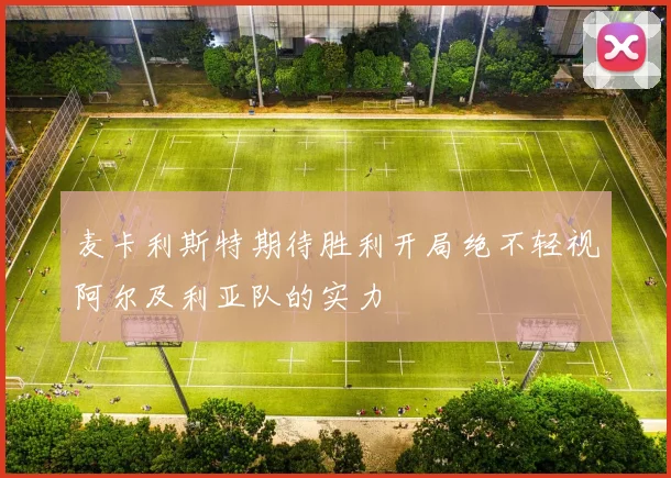 麦卡利斯特期待胜利开局绝不轻视阿尔及利亚队的实力
