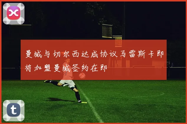 曼城与切尔西达成协议马雷斯卡即将加盟曼城签约在即