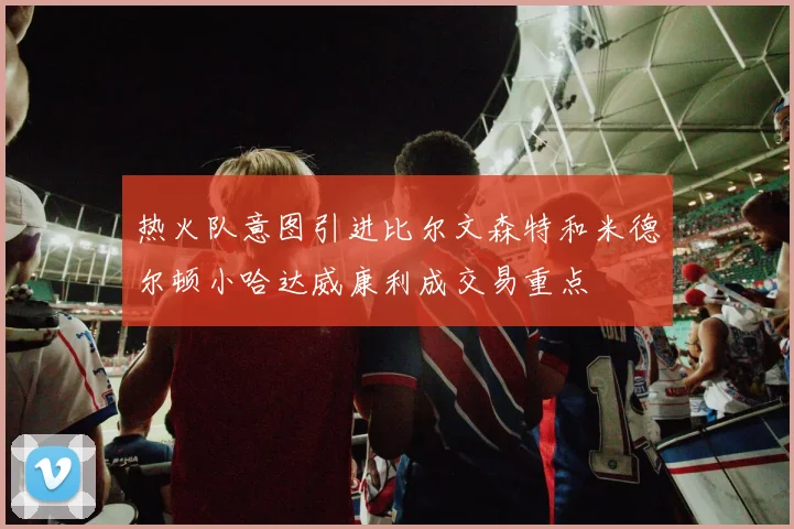 热火队意图引进比尔文森特和米德尔顿小哈达威康利成交易重点