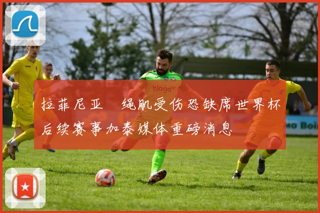 拉菲尼亚腘绳肌受伤恐缺席世界杯后续赛事加泰媒体重磅消息