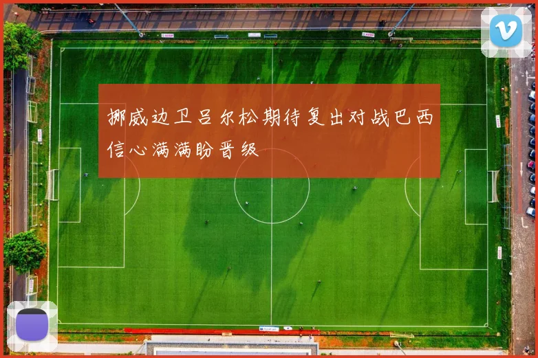 挪威边卫吕尔松期待复出对战巴西信心满满盼晋级