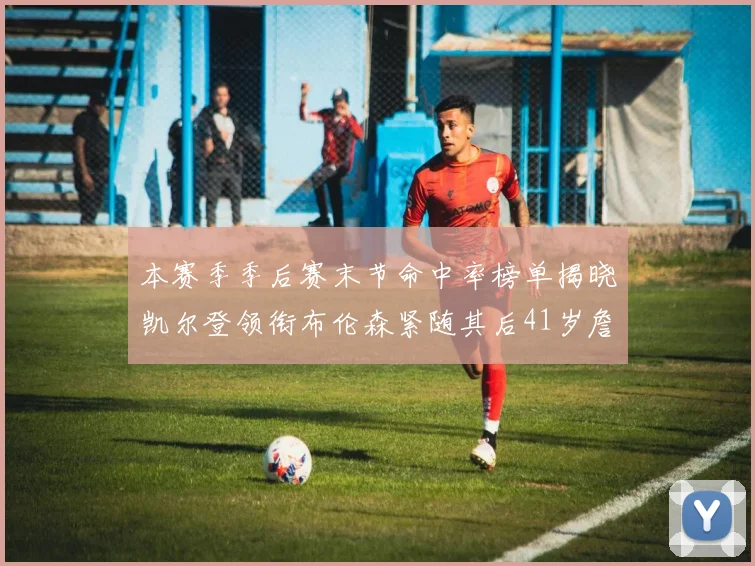 本赛季季后赛末节命中率榜单揭晓凯尔登领衔布伦森紧随其后41岁詹姆斯也在其中