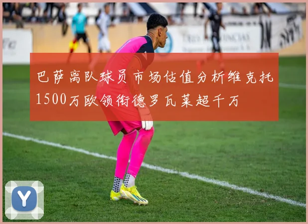 巴萨离队球员市场估值分析维克托1500万欧领衔德罗瓦莱超千万