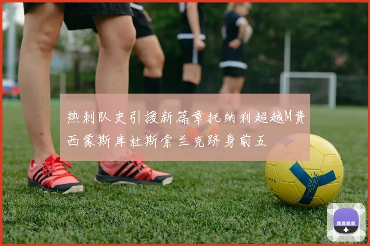 热刺队史引援新篇章托纳利超越M费西蒙斯库杜斯索兰克跻身前五