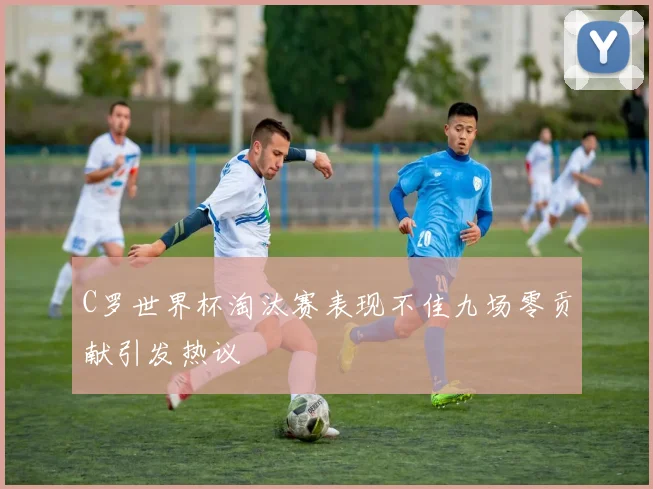 C罗世界杯淘汰赛表现不佳九场零贡献引发热议