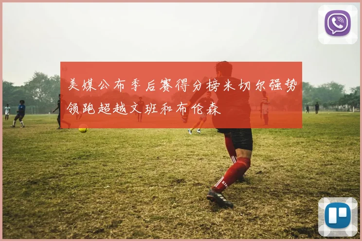 美媒公布季后赛得分榜米切尔强势领跑超越文班和布伦森