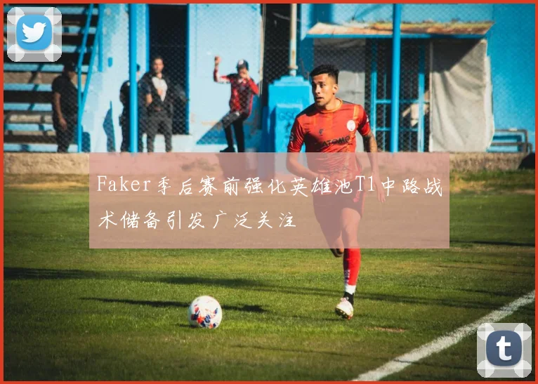 Faker季后赛前强化英雄池T1中路战术储备引发广泛关注